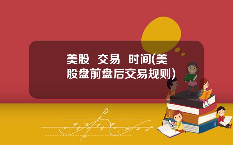 美股  交易  时间(美股盘前盘后交易规则)